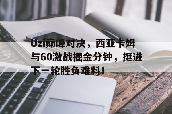 亚博体育-Uzi巅峰对决,西亚卡姆与60激战掘金分钟,挺进下一轮胜负难料!的简单介绍